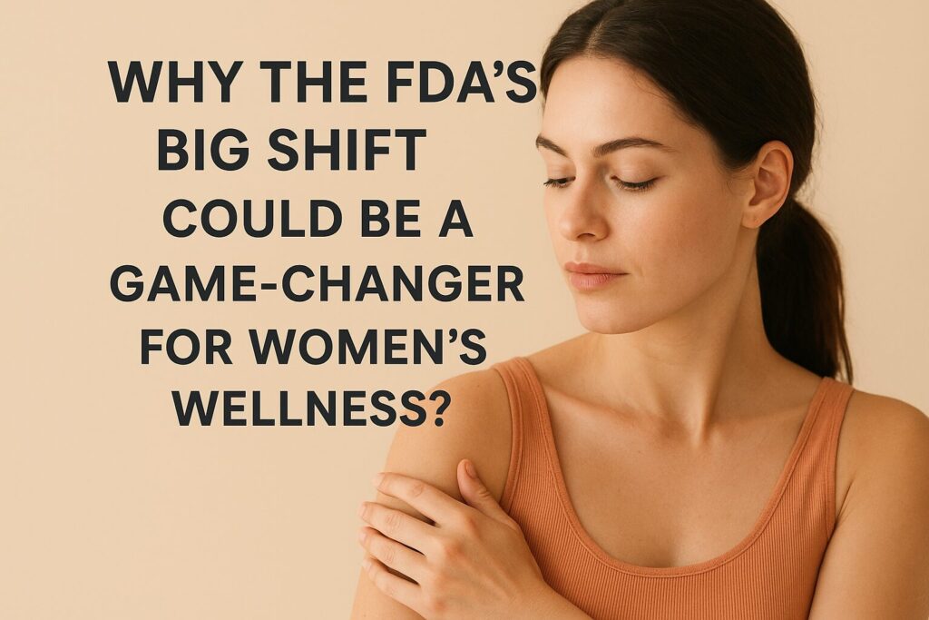 Why the FDA’s Big Shift Could Be a Game-Changer for Women’s Wellness?